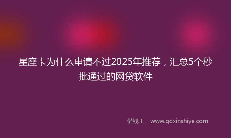 星座卡为什么申请不过2025年推荐，汇总5个秒批通过的网贷软件