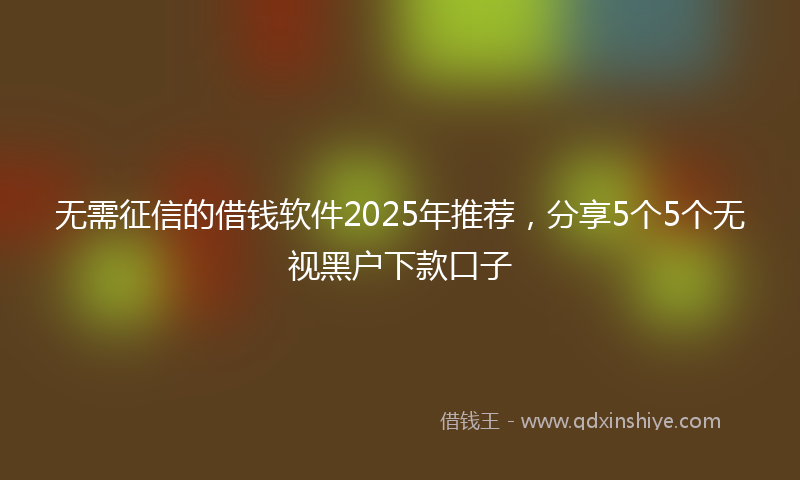 无需征信的借钱软件2025年推荐，分享5个5个无视黑户下款口子