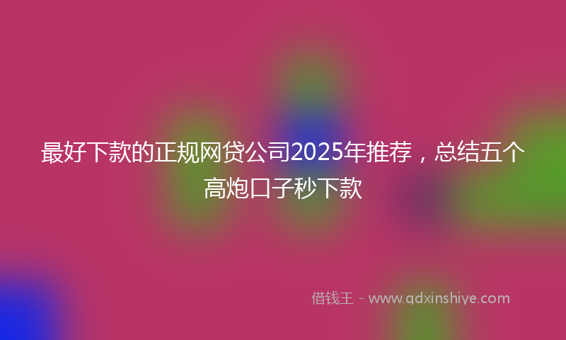 最好下款的正规网贷公司2025年推荐，总结五个高炮口子秒下款