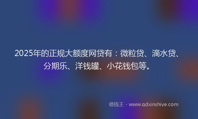2025年的正规大额度网贷有：微粒贷、滴水贷、分期乐、洋钱罐、小花钱包等。