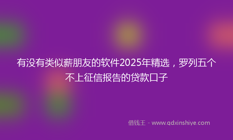 有没有类似薪朋友的软件2025年精选，罗列五个不上征信报告的贷款口子