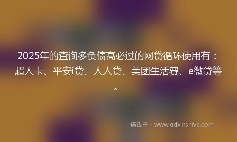 2025年的查询多负债高必过的网贷循环使用有：超人卡、平安i贷、人人贷、美团生活费、e微贷等。