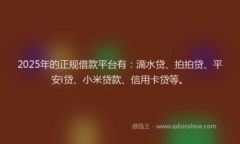 2025年的正规借款平台有：滴水贷、拍拍贷、平安i贷、小米贷款、信用卡贷等。