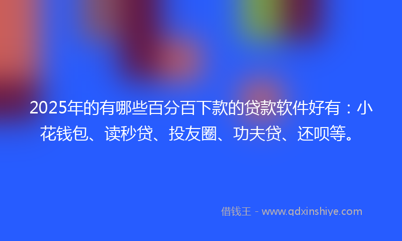 2025年的有哪些百分百下款的贷款软件好有：小花钱包、读秒贷、投友圈、功夫贷、还呗等。