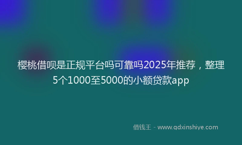 樱桃借呗是正规平台吗可靠吗2025年推荐，整理5个1000至5000的小额贷款app