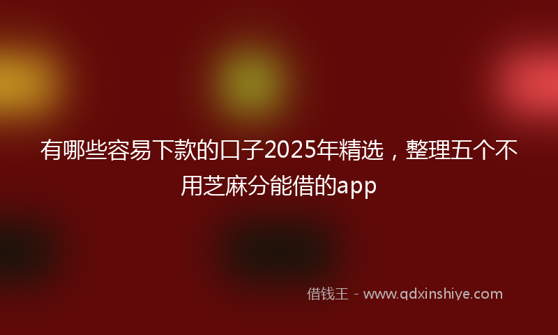 有哪些容易下款的口子2025年精选，整理五个不用芝麻分能借的app