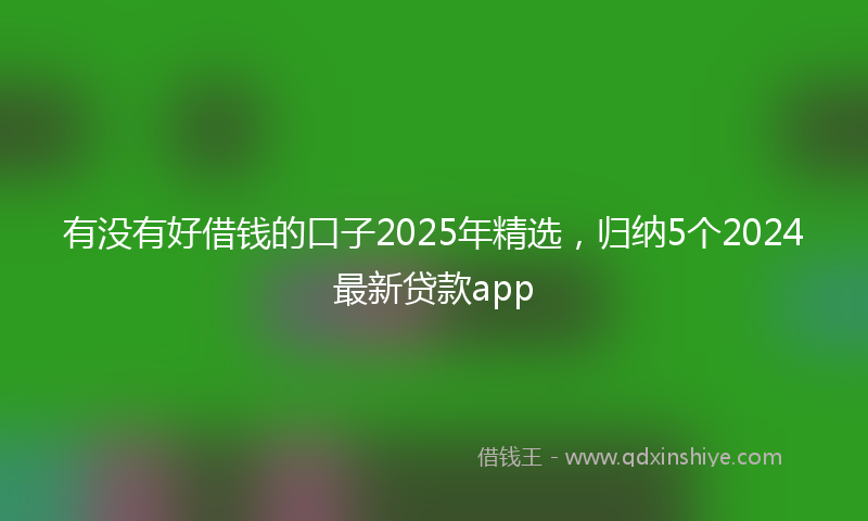 有没有好借钱的口子2025年精选，归纳5个2024最新贷款app
