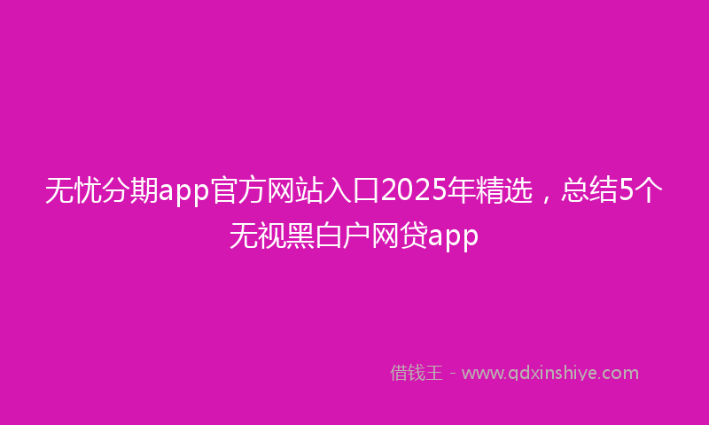 无忧分期app官方网站入口2025年精选，总结5个无视黑白户网贷app