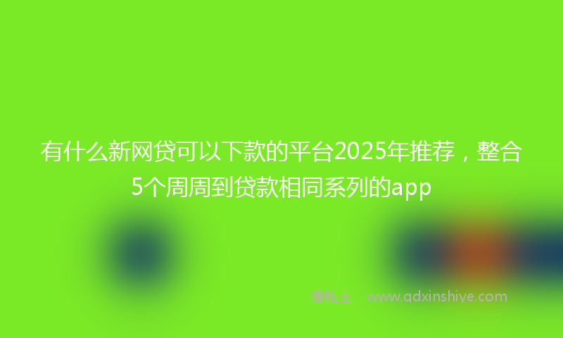 有什么新网贷可以下款的平台2025年推荐，整合5个周周到贷款相同系列的app