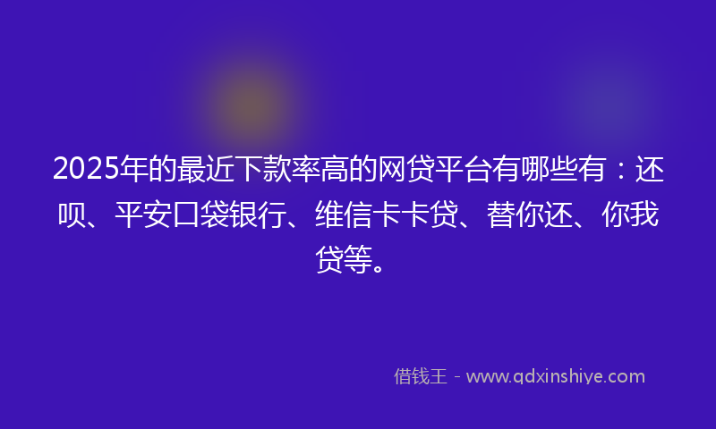 2025年的最近下款率高的网贷平台有哪些有：还呗、平安口袋银行、维信卡卡贷、替你还、你我贷等。