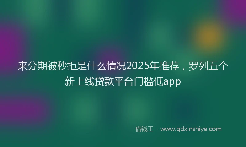 来分期被秒拒是什么情况2025年推荐，罗列五个新上线贷款平台门槛低app