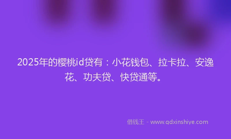 2025年的樱桃id贷有：小花钱包、拉卡拉、安逸花、功夫贷、快贷通等。