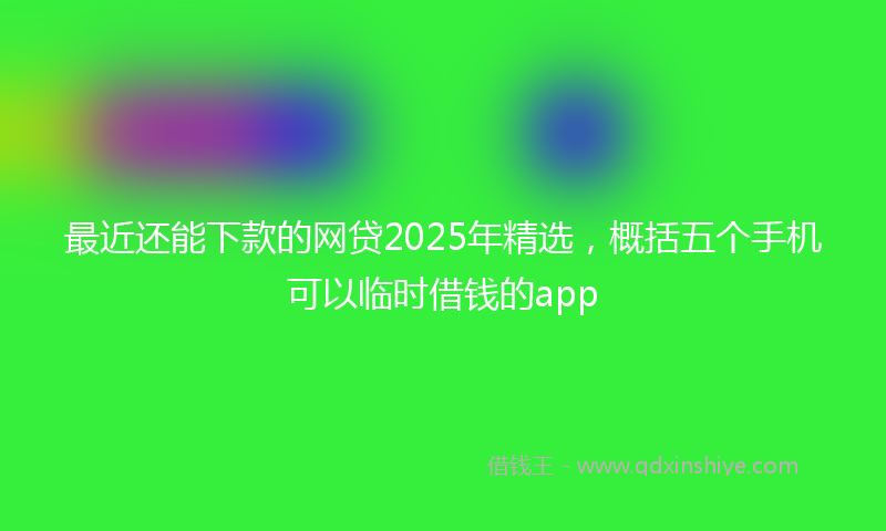 最近还能下款的网贷2025年精选，概括五个手机可以临时借钱的app
