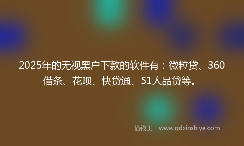 2025年的无视黑户下款的软件有：微粒贷、360借条、花呗、快贷通、51人品贷等。