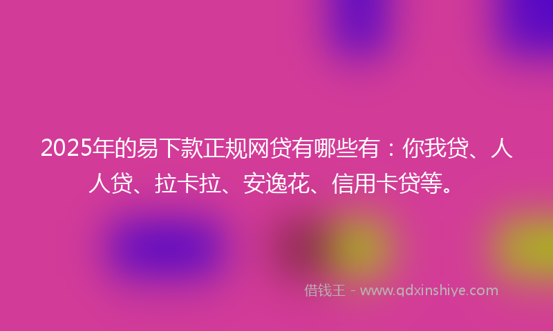 2025年的易下款正规网贷有哪些有：你我贷、人人贷、拉卡拉、安逸花、信用卡贷等。