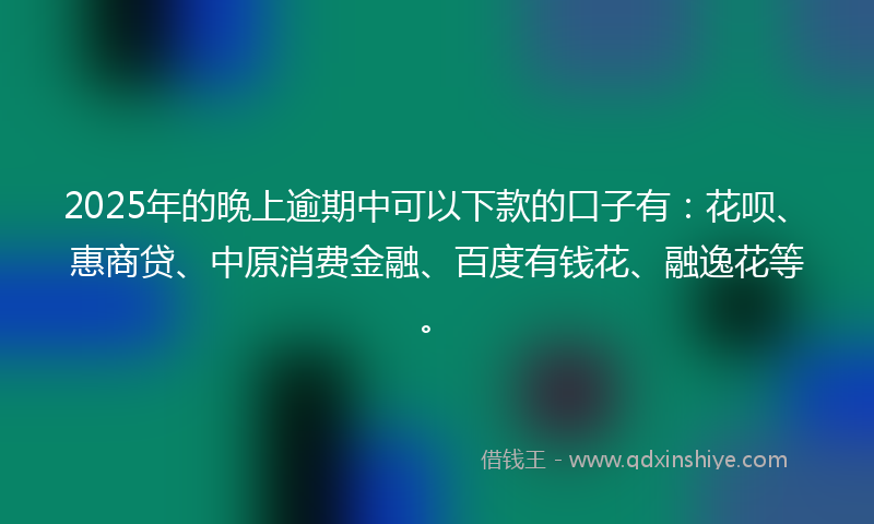 2025年的晚上逾期中可以下款的口子有：花呗、惠商贷、中原消费金融、百度有钱花、融逸花等。
