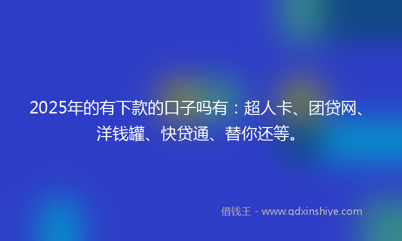 2025年的有下款的口子吗有：超人卡、团贷网、洋钱罐、快贷通、替你还等。