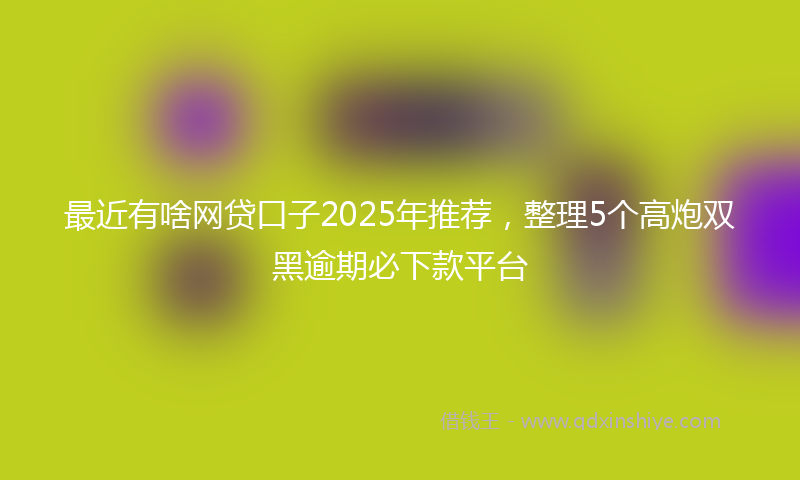最近有啥网贷口子2025年推荐，整理5个高炮双黑逾期必下款平台