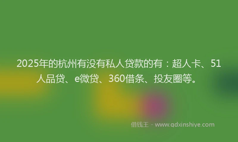 2025年的杭州有没有私人贷款的有：超人卡、51人品贷、e微贷、360借条、投友圈等。