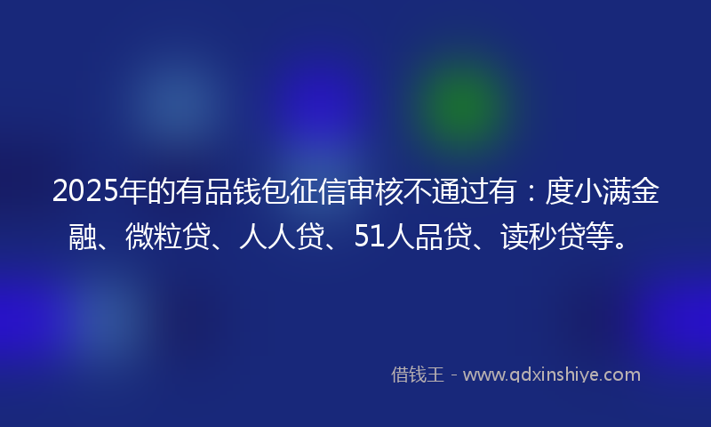 2025年的有品钱包征信审核不通过有：度小满金融、微粒贷、人人贷、51人品贷、读秒贷等。
