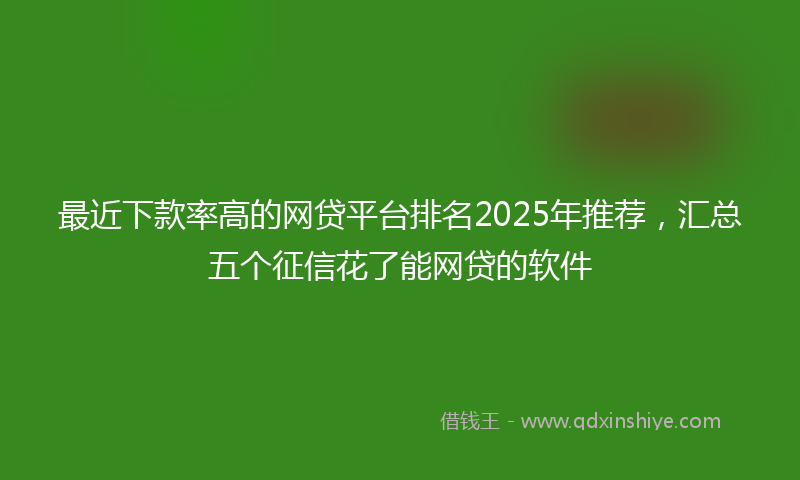 最近下款率高的网贷平台排名2025年推荐，汇总五个征信花了能网贷的软件