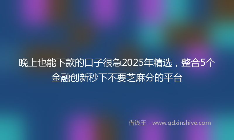 晚上也能下款的口子很急2025年精选，整合5个金融创新秒下不要芝麻分的平台