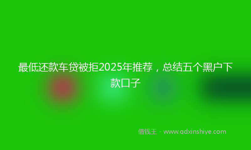 最低还款车贷被拒2025年推荐，总结五个黑户下款口子