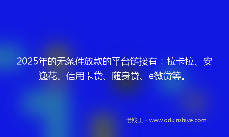 2025年的无条件放款的平台链接有：拉卡拉、安逸花、信用卡贷、随身贷、e微贷等。