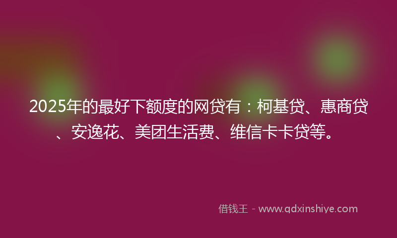 2025年的最好下额度的网贷有：柯基贷、惠商贷、安逸花、美团生活费、维信卡卡贷等。