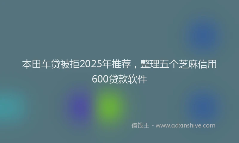 本田车贷被拒2025年推荐，整理五个芝麻信用600贷款软件