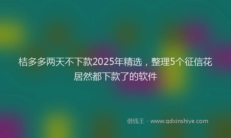桔多多两天不下款2025年精选，整理5个征信花居然都下款了的软件