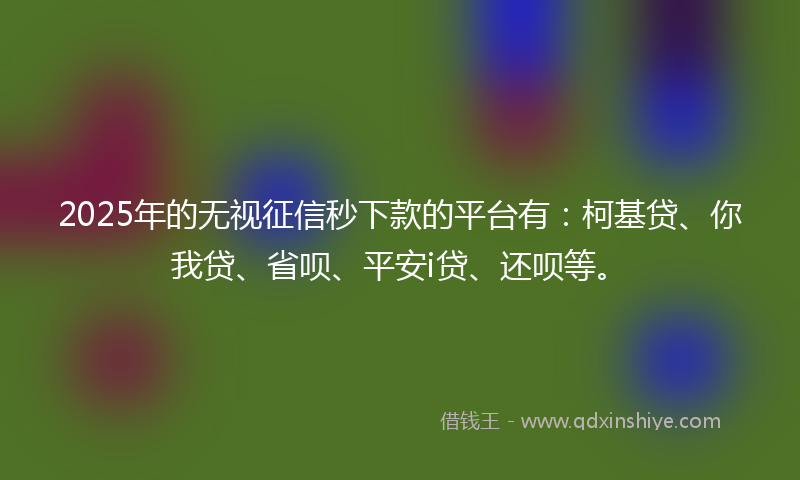 2025年的无视征信秒下款的平台有：柯基贷、你我贷、省呗、平安i贷、还呗等。