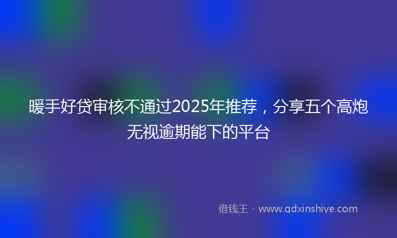暖手好贷审核不通过2025年推荐，分享五个高炮无视逾期能下的平台