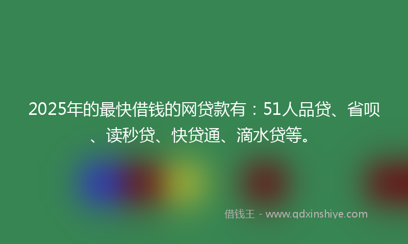 2025年的最快借钱的网贷款有：51人品贷、省呗、读秒贷、快贷通、滴水贷等。