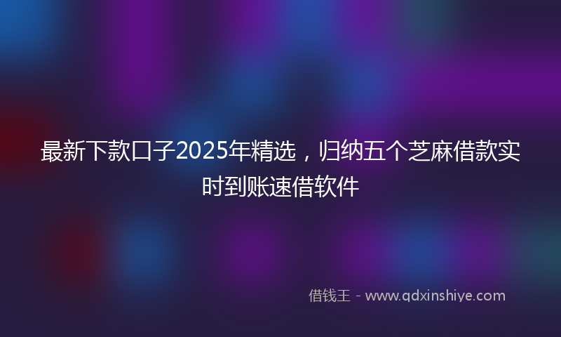 最新下款口子2025年精选，归纳五个芝麻借款实时到账速借软件