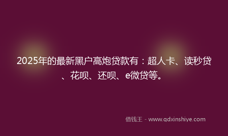 2025年的最新黑户高炮贷款有：超人卡、读秒贷、花呗、还呗、e微贷等。