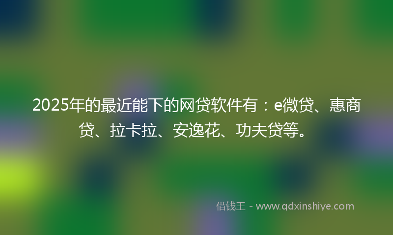 2025年的最近能下的网贷软件有：e微贷、惠商贷、拉卡拉、安逸花、功夫贷等。