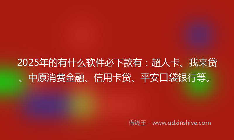 2025年的有什么软件必下款有：超人卡、我来贷、中原消费金融、信用卡贷、平安口袋银行等。