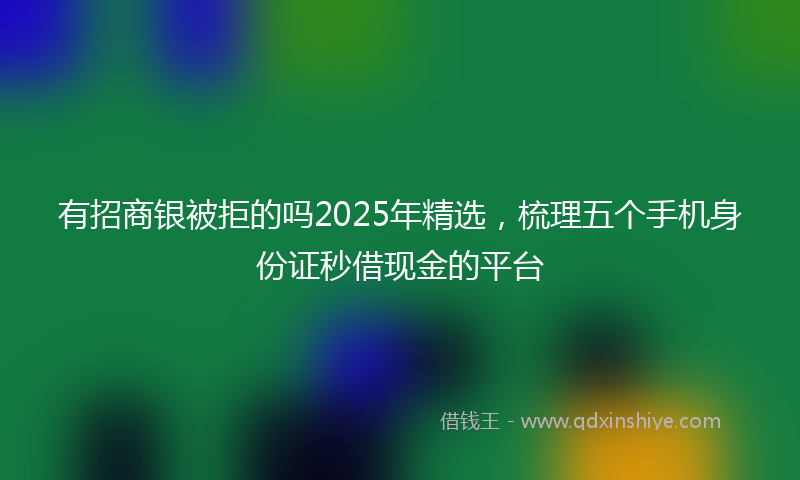 有招商银被拒的吗2025年精选，梳理五个手机身份证秒借现金的平台