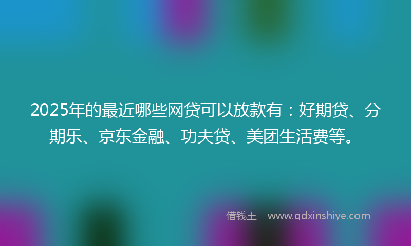 2025年的最近哪些网贷可以放款有：好期贷、分期乐、京东金融、功夫贷、美团生活费等。