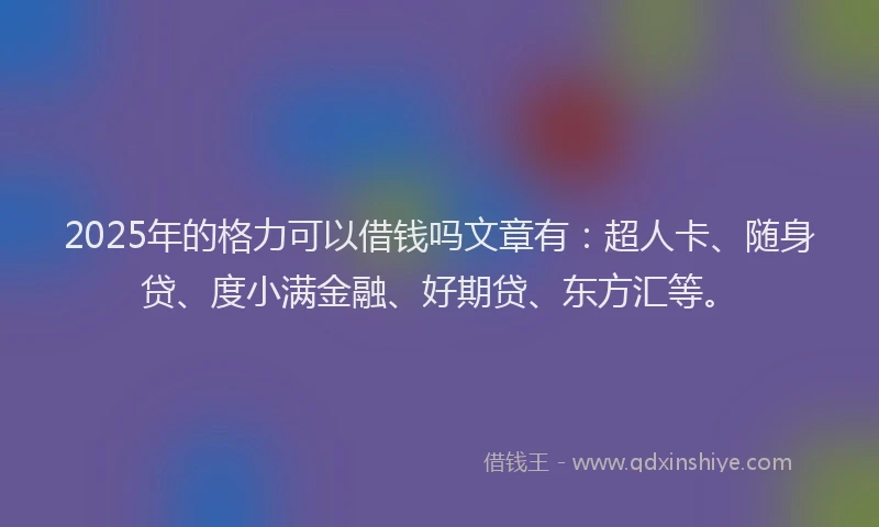 2025年的格力可以借钱吗文章有：超人卡、随身贷、度小满金融、好期贷、东方汇等。