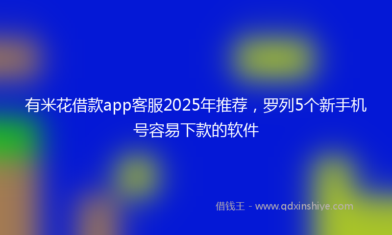 有米花借款app客服2025年推荐，罗列5个新手机号容易下款的软件