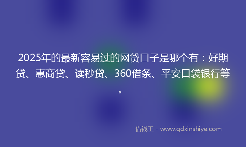2025年的最新容易过的网贷口子是哪个有：好期贷、惠商贷、读秒贷、360借条、平安口袋银行等。