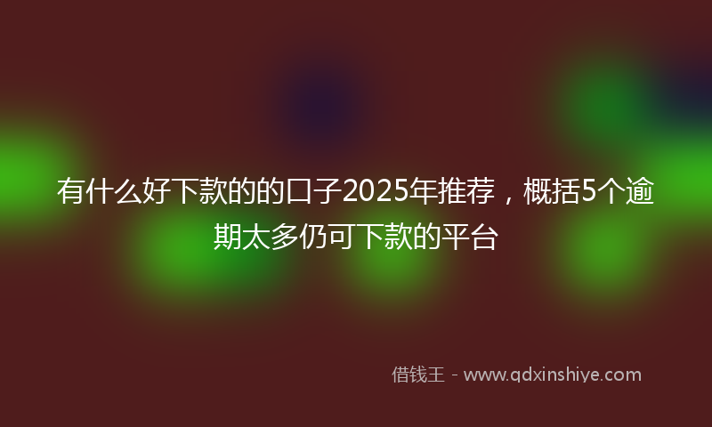 有什么好下款的的口子2025年推荐，概括5个逾期太多仍可下款的平台
