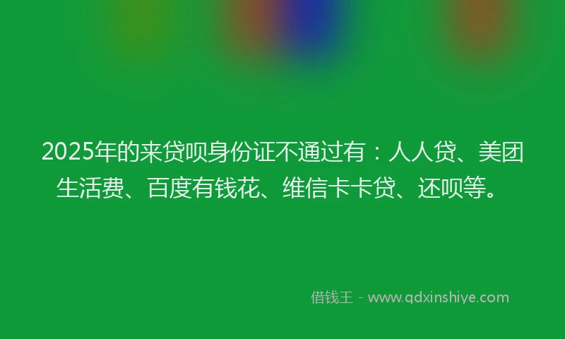 2025年的来贷呗身份证不通过有：人人贷、美团生活费、百度有钱花、维信卡卡贷、还呗等。