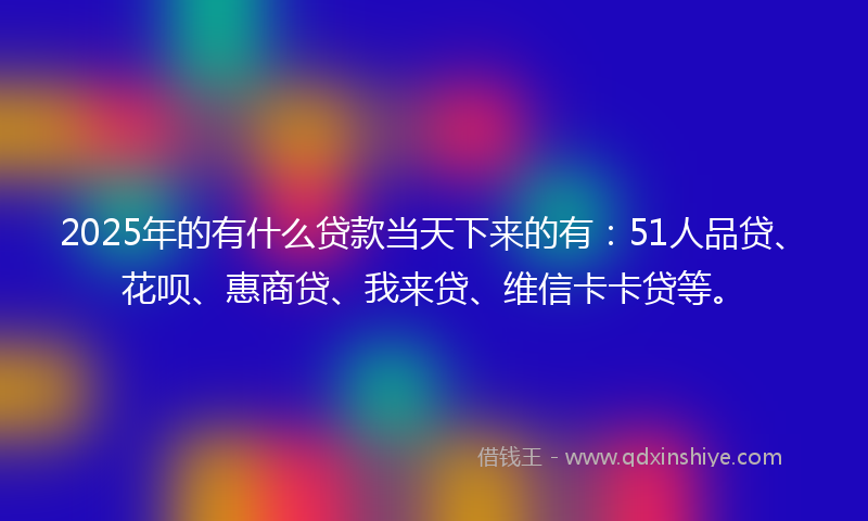 2025年的有什么贷款当天下来的有：51人品贷、花呗、惠商贷、我来贷、维信卡卡贷等。