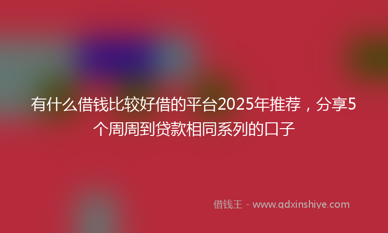 有什么借钱比较好借的平台2025年推荐，分享5个周周到贷款相同系列的口子