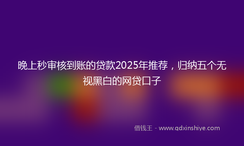 晚上秒审核到账的贷款2025年推荐，归纳五个无视黑白的网贷口子
