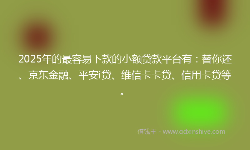 2025年的最容易下款的小额贷款平台有：替你还、京东金融、平安i贷、维信卡卡贷、信用卡贷等。
