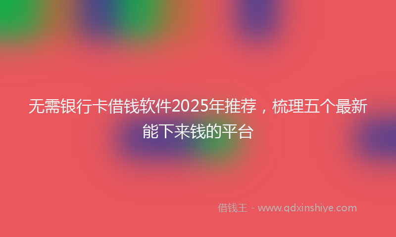 无需银行卡借钱软件2025年推荐，梳理五个最新能下来钱的平台